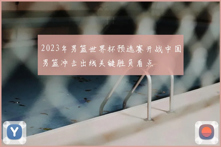 2023年男篮世界杯预选赛开战中国男篮冲击出线关键胜负看点