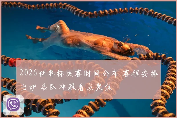 2026世界杯决赛时间公布 赛程安排出炉 各队冲冠看点聚焦
