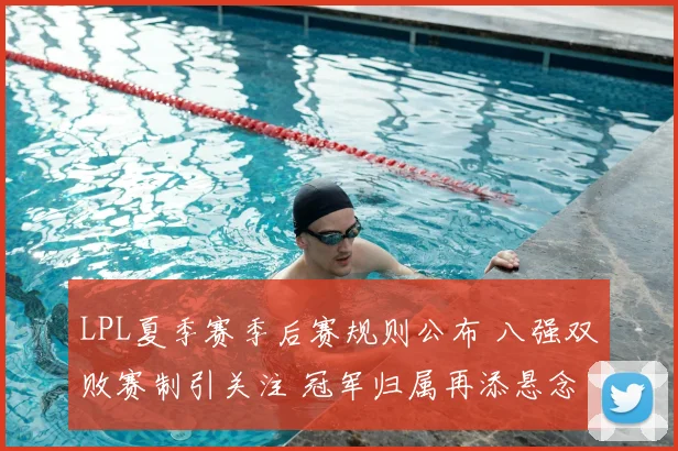 LPL夏季赛季后赛规则公布 八强双败赛制引关注 冠军归属再添悬念