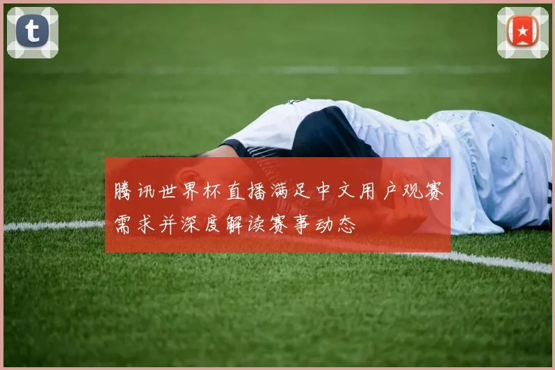 腾讯世界杯直播满足中文用户观赛需求并深度解读赛事动态