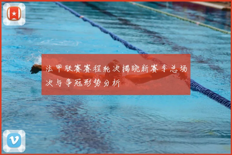 法甲联赛赛程轮次揭晓新赛季总场次与争冠形势分析