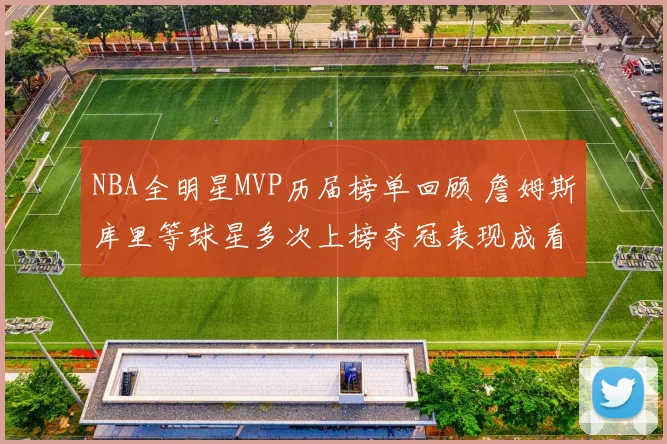 NBA全明星MVP历届榜单回顾 詹姆斯库里等球星多次上榜夺冠表现成看点