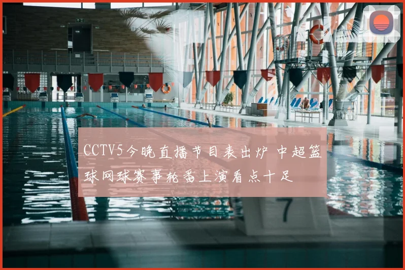 CCTV5今晚直播节目表出炉 中超篮球网球赛事轮番上演看点十足