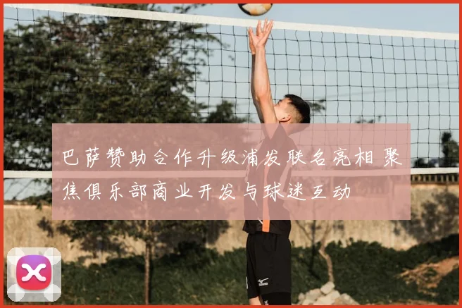 巴萨赞助合作升级浦发联名亮相 聚焦俱乐部商业开发与球迷互动