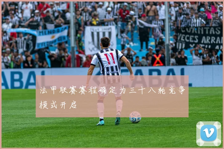 法甲联赛赛程确定为三十八轮竞争模式开启