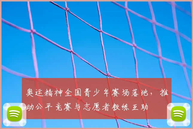 奥运精神全国青少年赛场落地，推动公平竞赛与志愿者教练互助