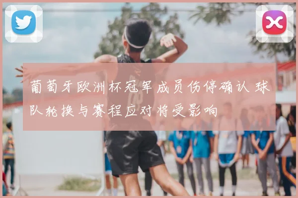 葡萄牙欧洲杯冠军成员伤停确认 球队轮换与赛程应对将受影响