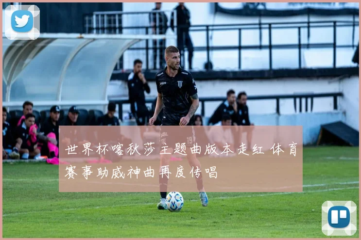 世界杯喀秋莎主题曲版本走红 体育赛事助威神曲再度传唱