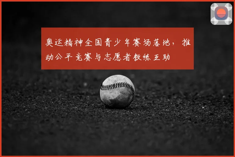 奥运精神全国青少年赛场落地，推动公平竞赛与志愿者教练互助