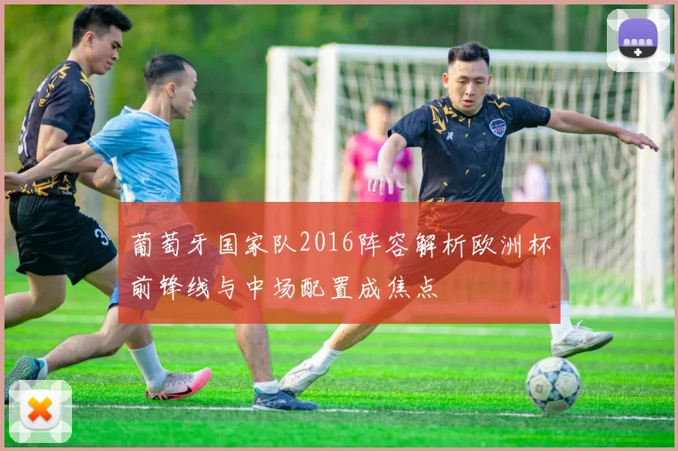 葡萄牙国家队2016阵容解析欧洲杯前锋线与中场配置成焦点