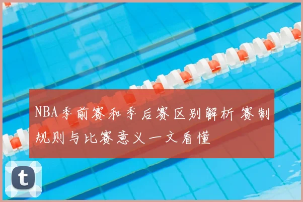 NBA季前赛和季后赛区别解析 赛制规则与比赛意义一文看懂