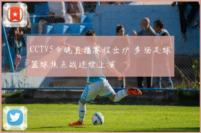 CCTV5今晚直播赛程出炉 多场足球篮球焦点战连续上演