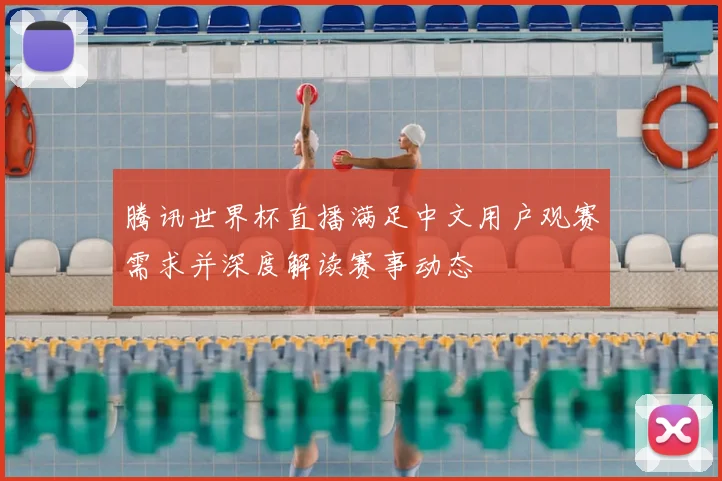 腾讯世界杯直播满足中文用户观赛需求并深度解读赛事动态