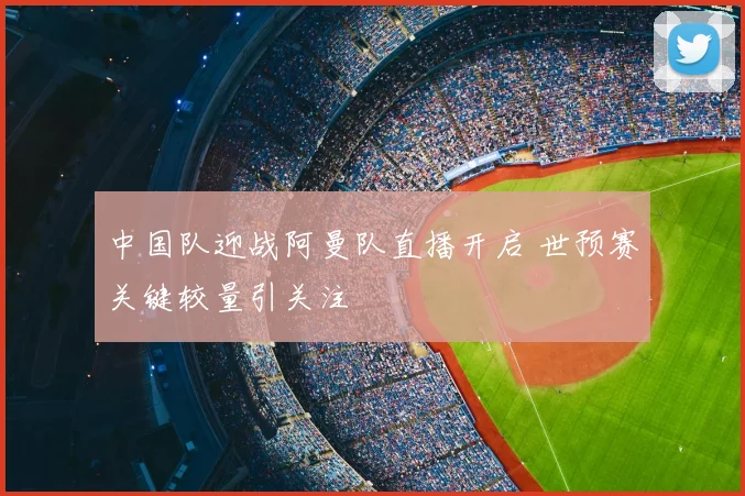 中国队迎战阿曼队直播开启 世预赛关键较量引关注