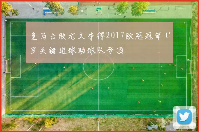 皇马击败尤文夺得2017欧冠冠军 C罗关键进球助球队登顶