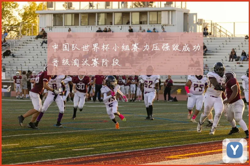 中国队世界杯小组赛力压强敌成功晋级淘汰赛阶段