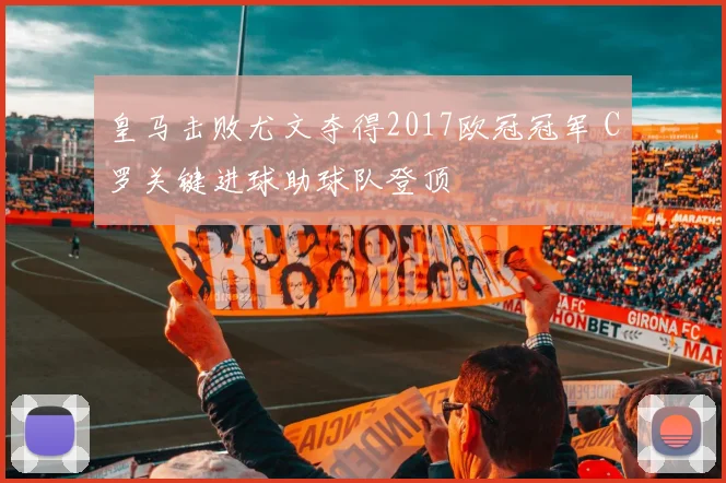 皇马击败尤文夺得2017欧冠冠军 C罗关键进球助球队登顶