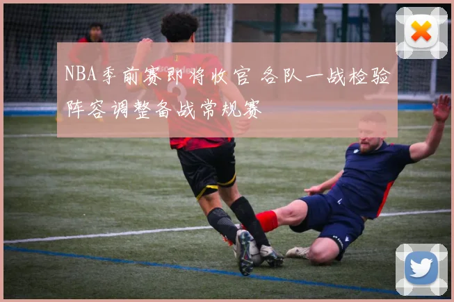 NBA季前赛即将收官 各队一战检验阵容调整备战常规赛