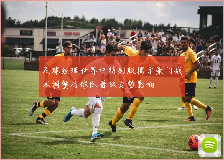 足球经理世界杯特别版揭示豪门战术调整对球队晋级走势影响