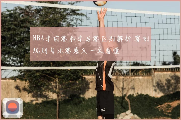 NBA季前赛和季后赛区别解析 赛制规则与比赛意义一文看懂