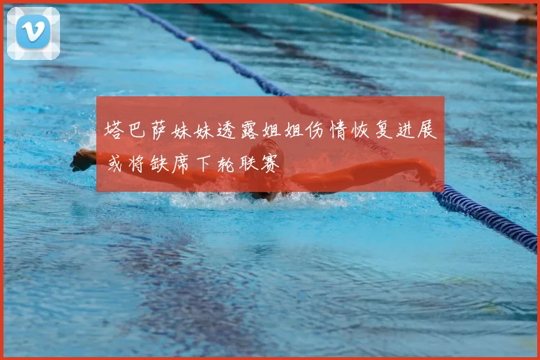 塔巴萨妹妹透露姐姐伤情恢复进展或将缺席下轮联赛
