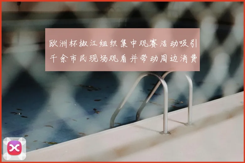 欧洲杯椒江组织集中观赛活动吸引千余市民现场观看并带动周边消费
