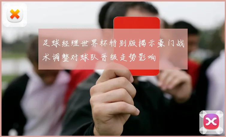 足球经理世界杯特别版揭示豪门战术调整对球队晋级走势影响