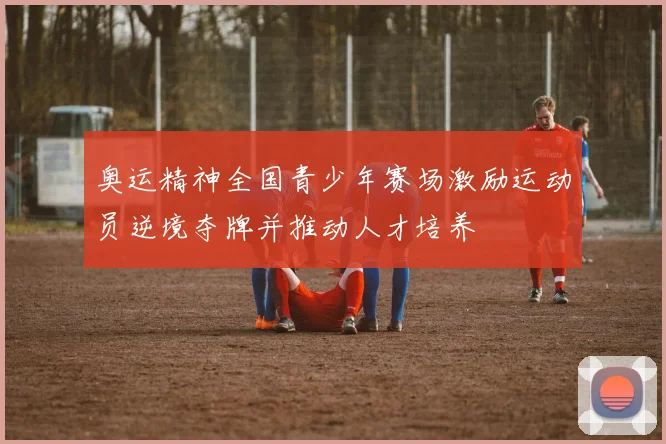 奥运精神全国青少年赛场激励运动员逆境夺牌并推动人才培养