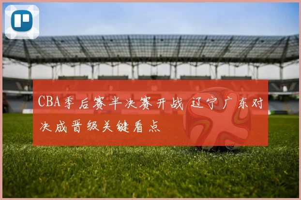 CBA季后赛半决赛开战 辽宁广东对决成晋级关键看点