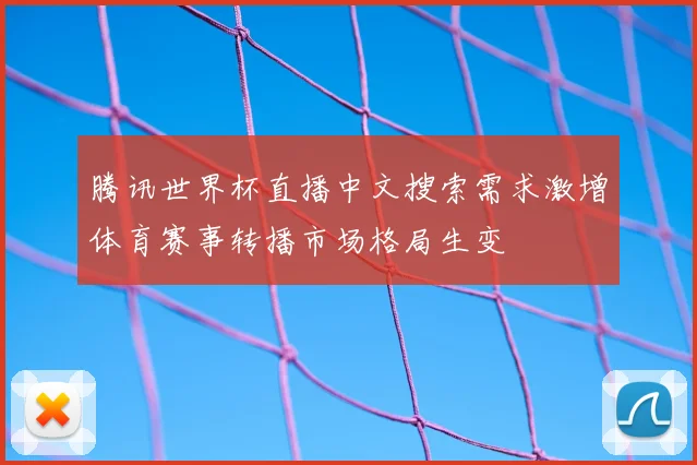 腾讯世界杯直播中文搜索需求激增体育赛事转播市场格局生变