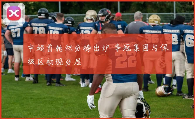 中超首轮积分榜出炉 争冠集团与保级区初现分层