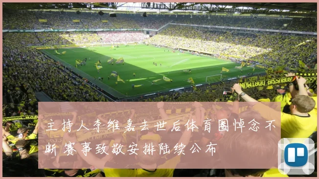 主持人李维嘉去世后体育圈悼念不断 赛事致敬安排陆续公布