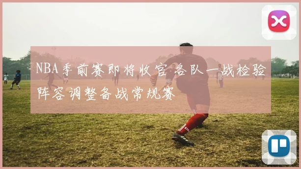 NBA季前赛即将收官 各队一战检验阵容调整备战常规赛