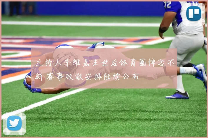 主持人李维嘉去世后体育圈悼念不断 赛事致敬安排陆续公布