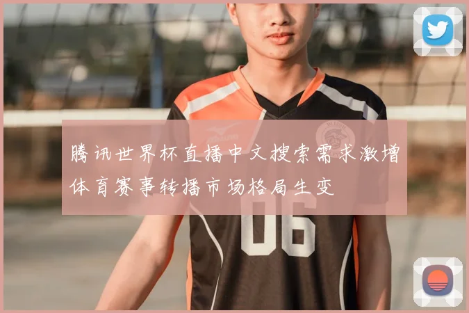 腾讯世界杯直播中文搜索需求激增体育赛事转播市场格局生变