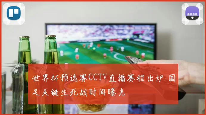 世界杯预选赛CCTV直播赛程出炉 国足关键生死战时间曝光