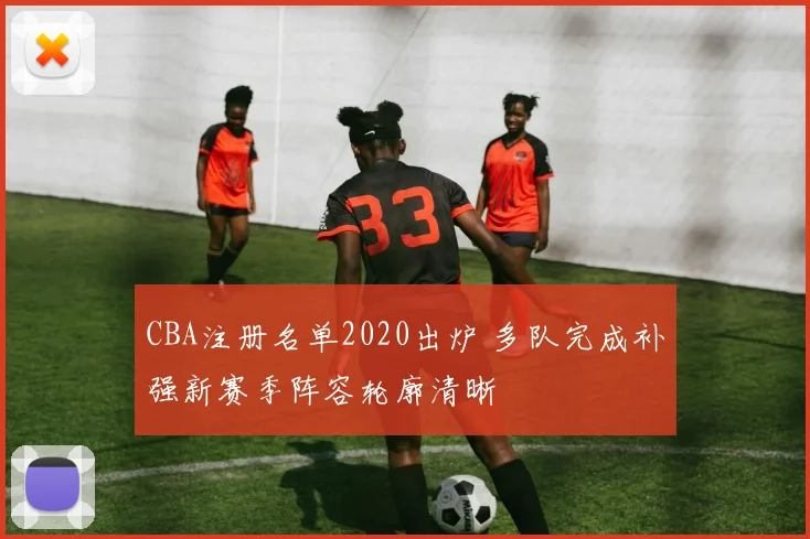 CBA注册名单2020出炉 多队完成补强新赛季阵容轮廓清晰