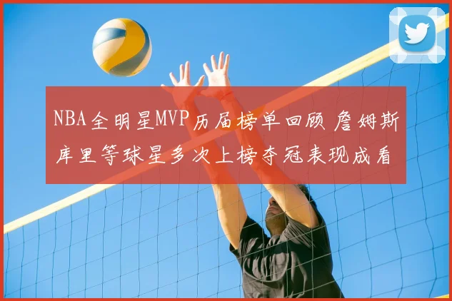 NBA全明星MVP历届榜单回顾 詹姆斯库里等球星多次上榜夺冠表现成看点