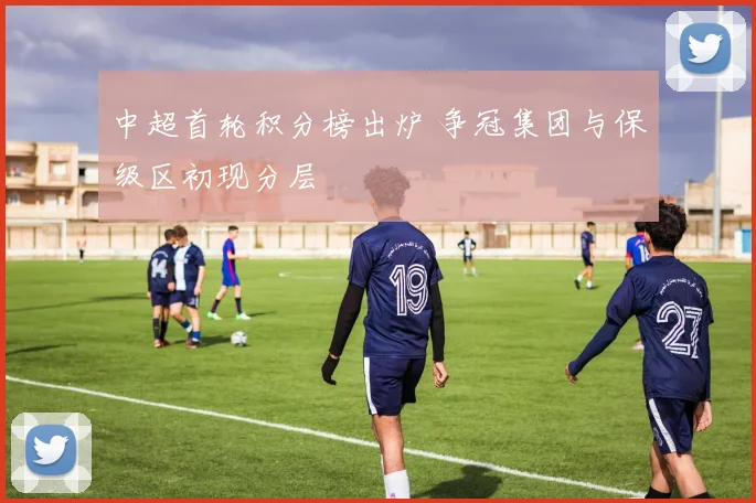 中超首轮积分榜出炉 争冠集团与保级区初现分层