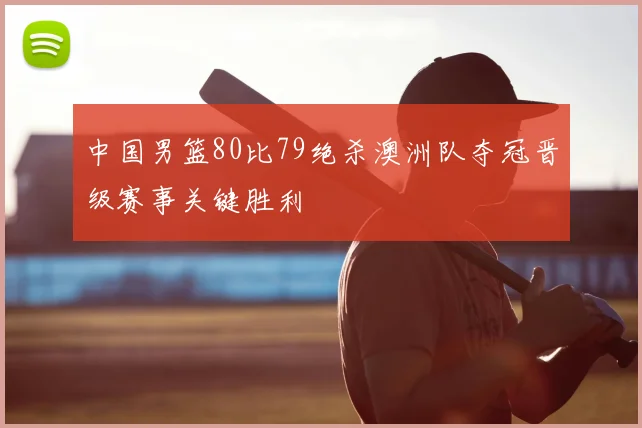 中国男篮80比79绝杀澳洲队夺冠晋级赛事关键胜利