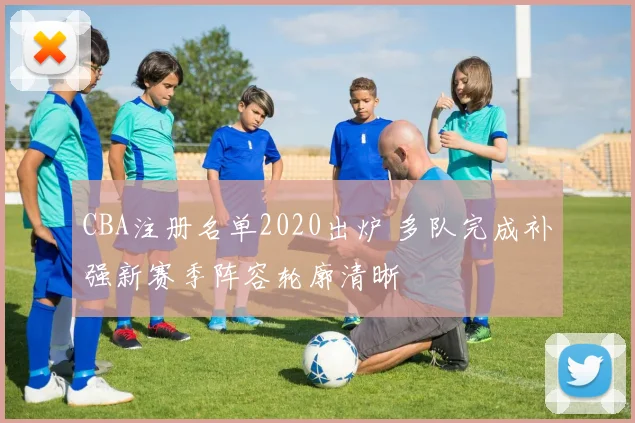 CBA注册名单2020出炉 多队完成补强新赛季阵容轮廓清晰