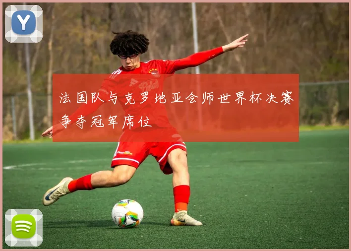 法国队与克罗地亚会师世界杯决赛争夺冠军席位