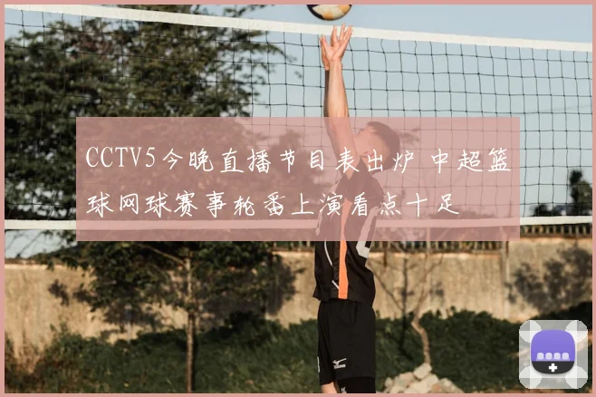 CCTV5今晚直播节目表出炉 中超篮球网球赛事轮番上演看点十足