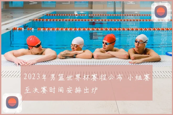 2023年男篮世界杯赛程公布 小组赛至决赛时间安排出炉