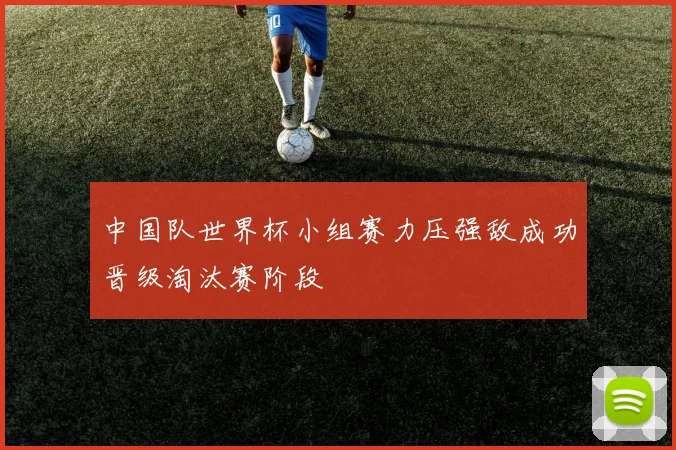 中国队世界杯小组赛力压强敌成功晋级淘汰赛阶段