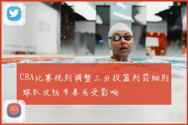 CBA比赛规则调整三分投篮判罚细则 球队攻防节奏或受影响