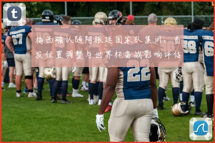 梅西确认随阿根廷国家队集训，首发位置调整与世界杯备战影响评估