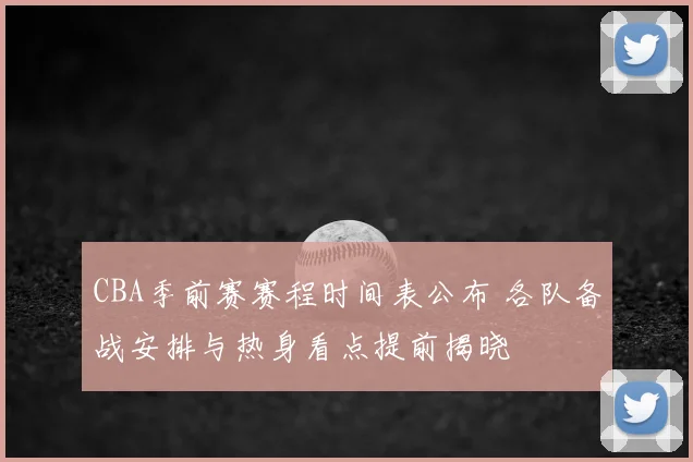 CBA季前赛赛程时间表公布 各队备战安排与热身看点提前揭晓