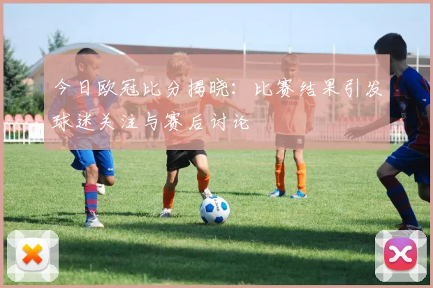 今日欧冠比分揭晓:比赛结果引发球迷关注与赛后讨论