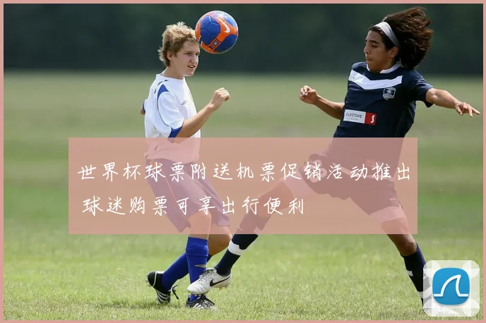 世界杯球票附送机票促销活动推出 球迷购票可享出行便利